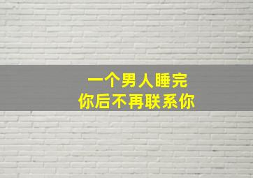 一个男人睡完你后不再联系你