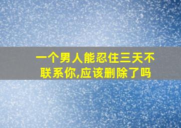 一个男人能忍住三天不联系你,应该删除了吗