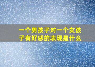 一个男孩子对一个女孩子有好感的表现是什么