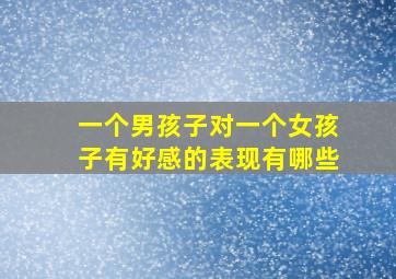 一个男孩子对一个女孩子有好感的表现有哪些