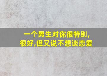 一个男生对你很特别,很好,但又说不想谈恋爱