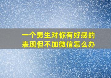 一个男生对你有好感的表现但不加微信怎么办