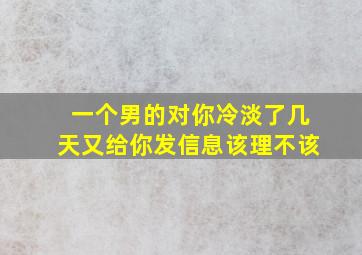 一个男的对你冷淡了几天又给你发信息该理不该