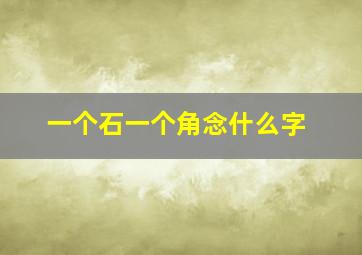 一个石一个角念什么字