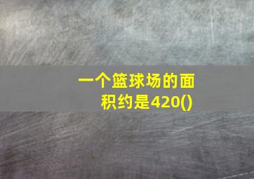 一个篮球场的面积约是420()