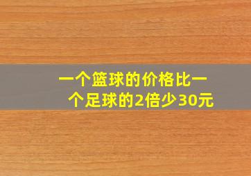 一个篮球的价格比一个足球的2倍少30元