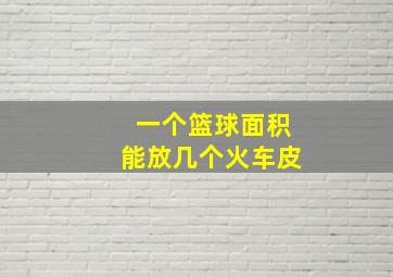 一个篮球面积能放几个火车皮