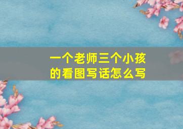 一个老师三个小孩的看图写话怎么写