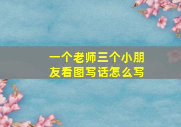 一个老师三个小朋友看图写话怎么写