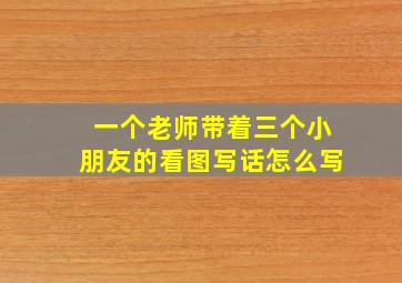 一个老师带着三个小朋友的看图写话怎么写