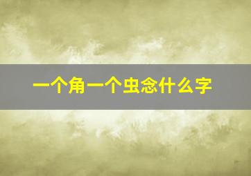 一个角一个虫念什么字