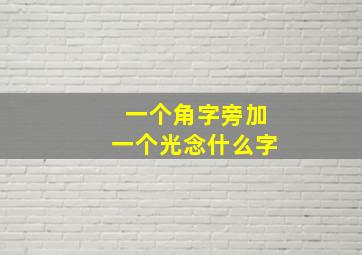 一个角字旁加一个光念什么字