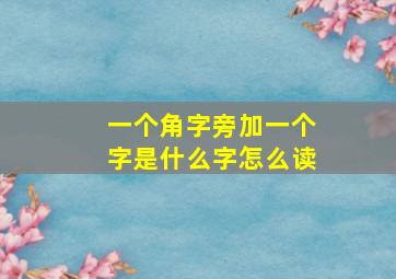 一个角字旁加一个字是什么字怎么读