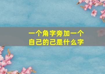 一个角字旁加一个自己的己是什么字