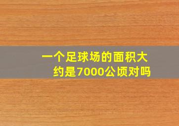 一个足球场的面积大约是7000公顷对吗