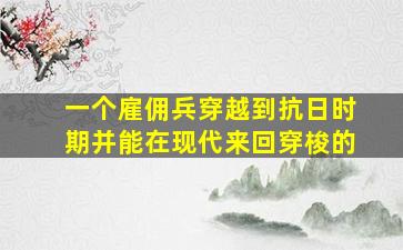 一个雇佣兵穿越到抗日时期并能在现代来回穿梭的