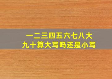 一二三四五六七八大九十算大写吗还是小写