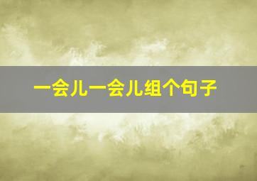 一会儿一会儿组个句子