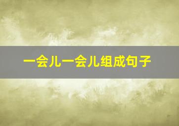 一会儿一会儿组成句子