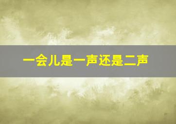 一会儿是一声还是二声