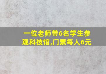 一位老师带6名学生参观科技馆,门票每人6元