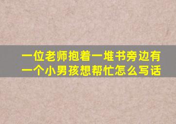 一位老师抱着一堆书旁边有一个小男孩想帮忙怎么写话