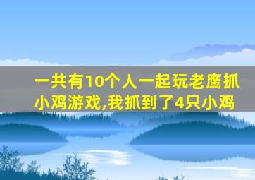 一共有10个人一起玩老鹰抓小鸡游戏,我抓到了4只小鸡