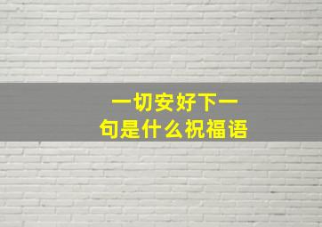 一切安好下一句是什么祝福语