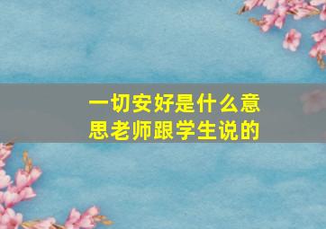 一切安好是什么意思老师跟学生说的