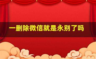 一删除微信就是永别了吗