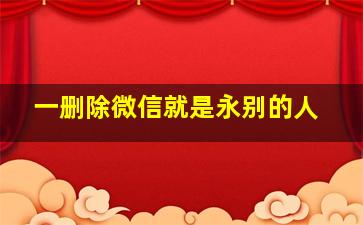 一删除微信就是永别的人