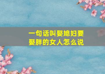 一句话叫娶媳妇要娶胖的女人怎么说