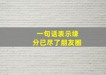 一句话表示缘分已尽了朋友圈