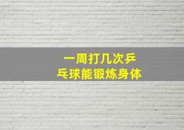 一周打几次乒乓球能锻炼身体