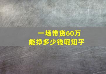 一场带货60万能挣多少钱呢知乎