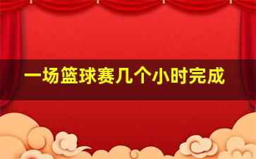 一场篮球赛几个小时完成