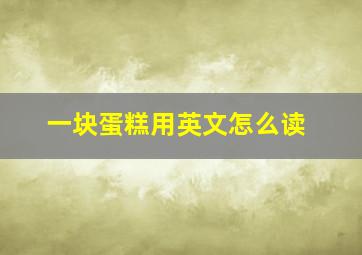 一块蛋糕用英文怎么读