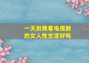 一天到晚看电视剧的女人性生活好吗