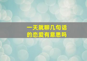 一天就聊几句话的恋爱有意思吗