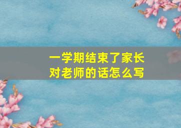 一学期结束了家长对老师的话怎么写