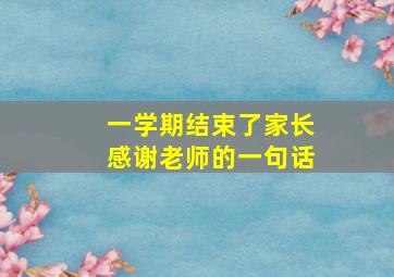 一学期结束了家长感谢老师的一句话