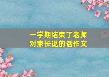 一学期结束了老师对家长说的话作文