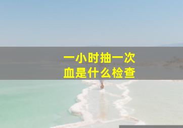 一小时抽一次血是什么检查