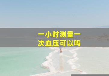 一小时测量一次血压可以吗