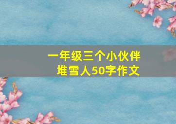 一年级三个小伙伴堆雪人50字作文