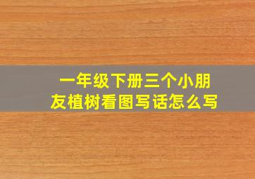 一年级下册三个小朋友植树看图写话怎么写