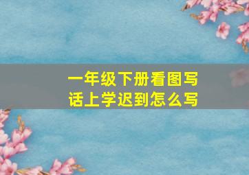 一年级下册看图写话上学迟到怎么写