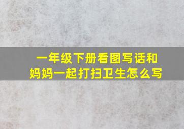 一年级下册看图写话和妈妈一起打扫卫生怎么写