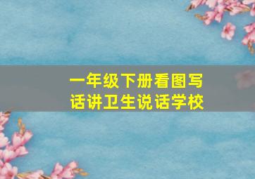 一年级下册看图写话讲卫生说话学校