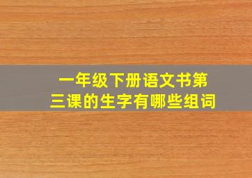 一年级下册语文书第三课的生字有哪些组词